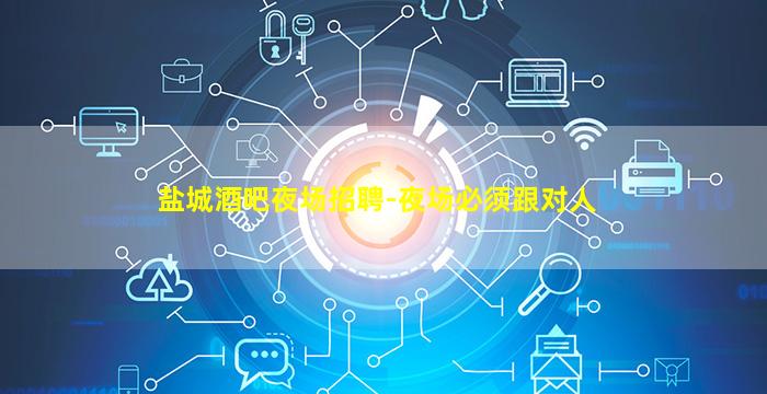 盐城酒吧夜场招聘-夜场必须跟对人